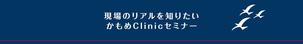 現場のリアルを知りたい　かもめClinicセミナー